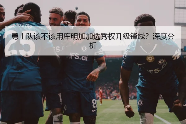 勇士队该不该用库明加加选秀权升级锋线？深度分析